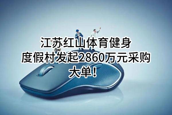 江苏红山体育健身度假村有限公司最新发起2860万元采购大单！