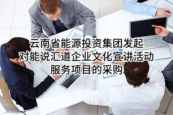 云南省能源投资集团有限公司发起对能说汇道企业文化宣讲活动服务项目的采购