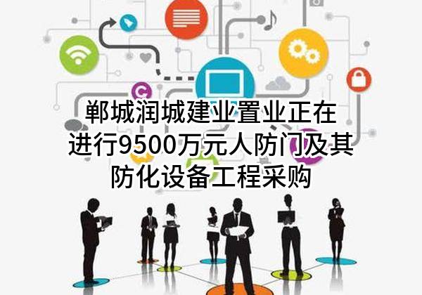 郸城润城建业置业有限公司正在进行9500万元人防门及其防化设备工程采购