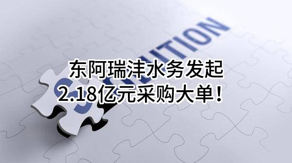 东阿瑞沣水务有限公司最新发起2.18亿元采购大单！