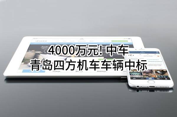 4000万元! 中车青岛四方机车车辆股份有限公司中标