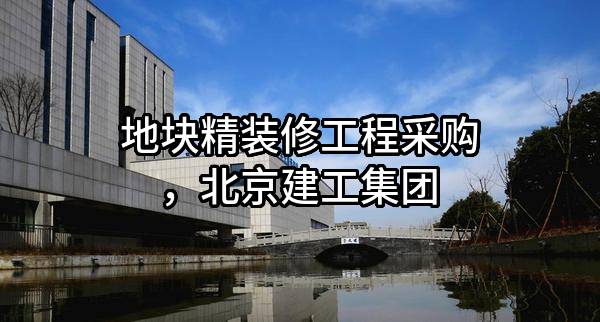地块精装修工程采购，北京建工集团有限责任公司