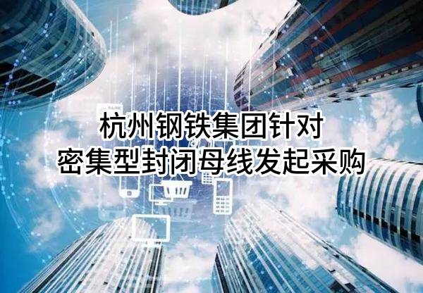杭州钢铁集团有限公司针对密集型封闭母线发起采购