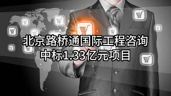 北京路桥通国际工程咨询有限公司中标1.33亿元项目