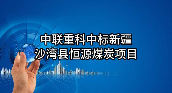 中联重科股份有限公司中标新疆沙湾县恒源煤炭有限责任公司项目
