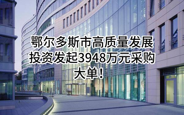 鄂尔多斯市高质量发展投资有限公司最新发起3948万元采购大单！