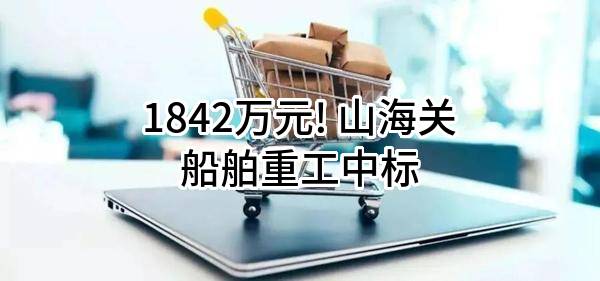 1842万元! 山海关船舶重工有限责任公司中标