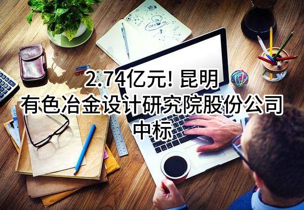 2.74亿元! 昆明有色冶金设计研究院股份公司中标