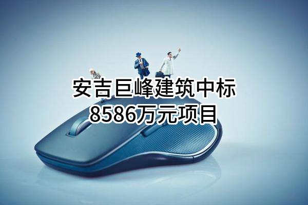 安吉巨峰建筑有限公司中标8586万元项目