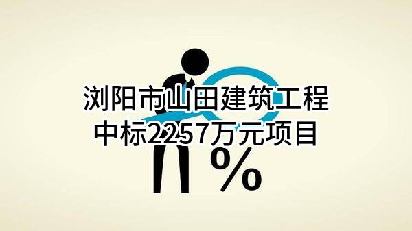 浏阳市山田建筑工程有限公司中标2257万元项目