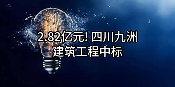 2.82亿元! 四川九洲建筑工程有限责任公司中标