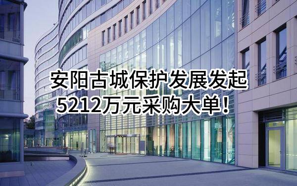 安阳古城保护发展有限责任公司最新发起5212万元采购大单！