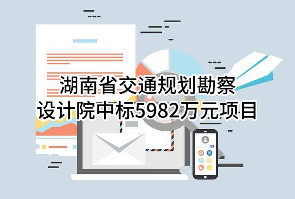 湖南省交通规划勘察设计院有限公司中标5982万元项目