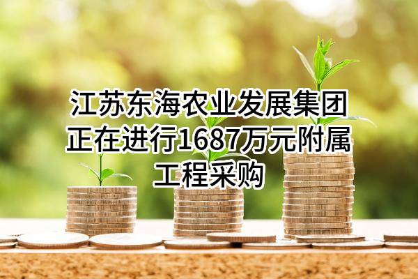 江苏东海农业发展集团有限公司正在进行1687万元附属工程采购