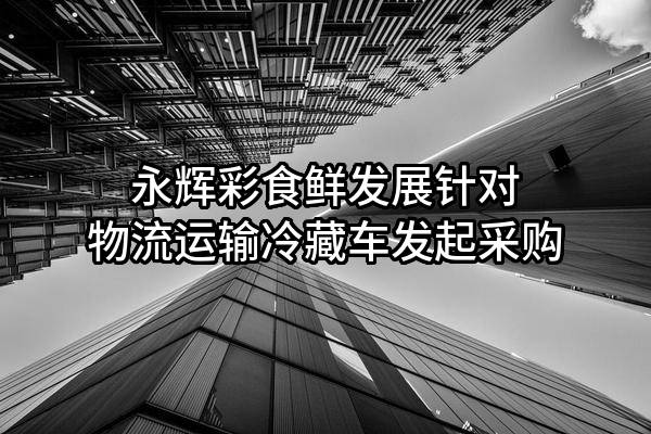 永辉彩食鲜发展有限公司针对物流运输冷藏车发起采购