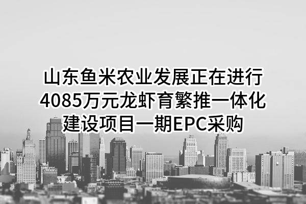 山东鱼米农业发展有限公司正在进行4085万元龙虾育繁推一体化建设项目一期EPC采购