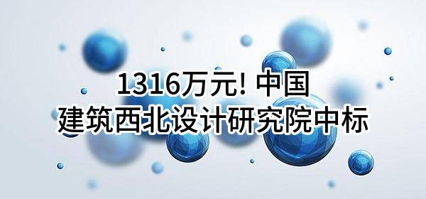 1316万元! 中国建筑西北设计研究院有限公司中标