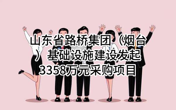 山东省路桥集团（烟台）基础设施建设有限公司最新发起3358万元采购项目