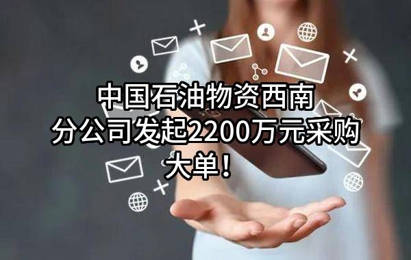 中国石油物资有限公司西南分公司最新发起2200万元采购大单！