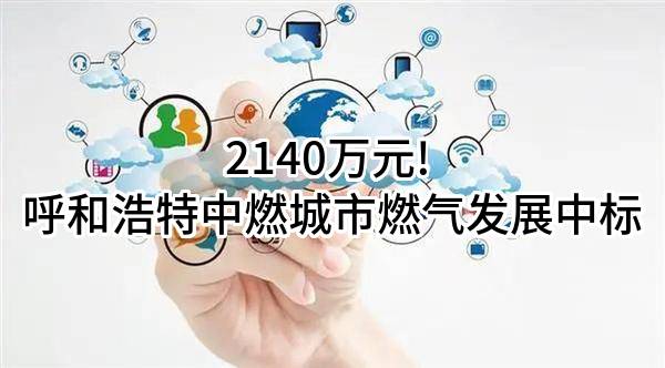2140万元! 呼和浩特中燃城市燃气发展有限公司中标