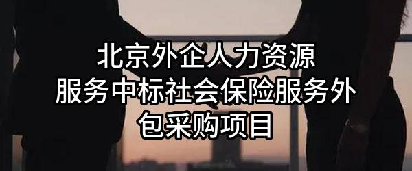 北京外企人力资源服务有限公司中标社会保险服务外包采购项目