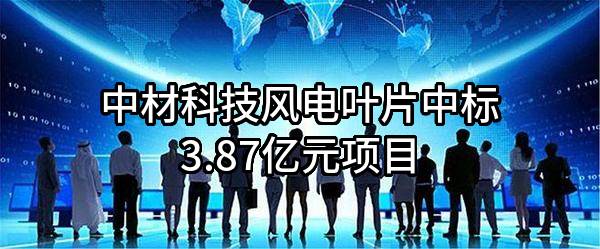 中材科技风电叶片股份有限公司中标3.87亿元项目