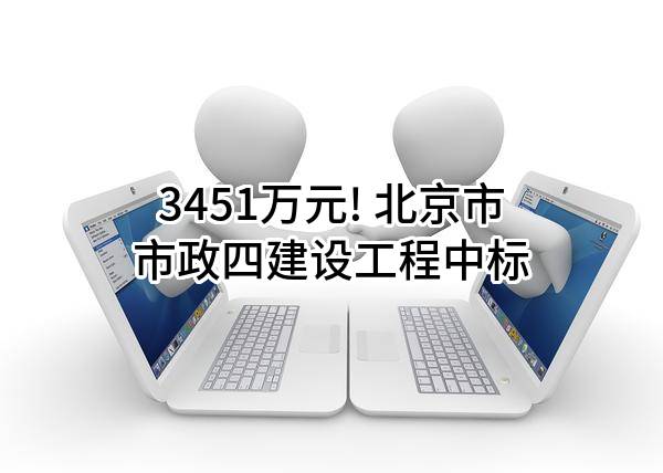 3451万元! 北京市市政四建设工程有限责任公司中标
