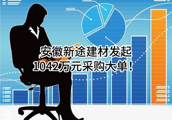 安徽新途建材有限责任公司最新发起1042万元采购大单！
