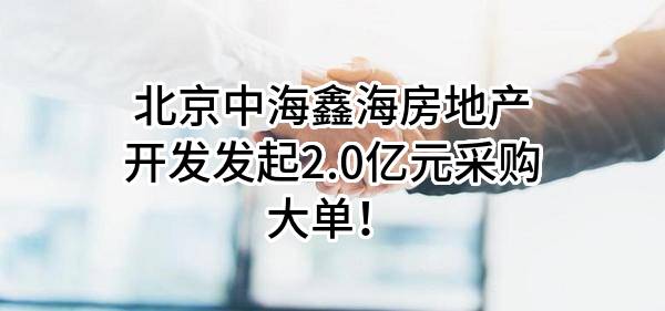 北京中海鑫海房地产开发有限公司最新发起2.0亿元采购大单！