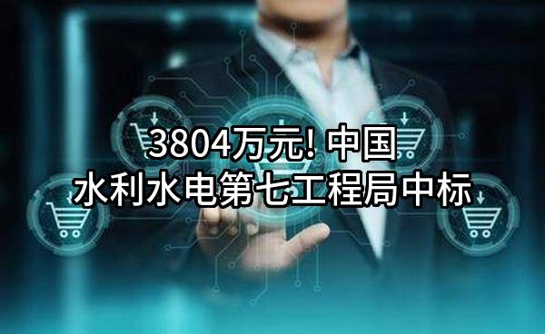 3804万元! 中国水利水电第七工程局有限公司中标