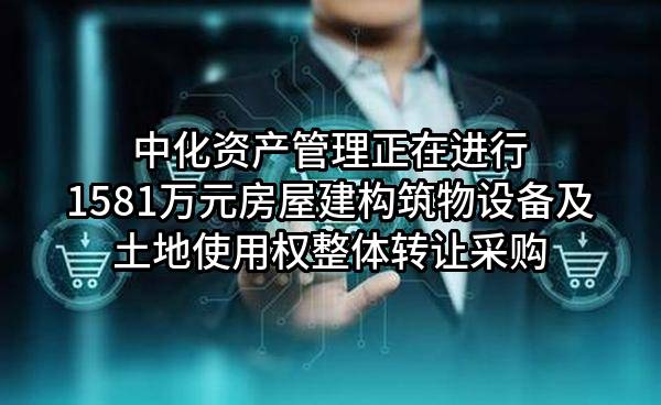 中化资产管理有限公司正在进行1581万元房屋建构筑物设备及土地使用权整体转让采购
