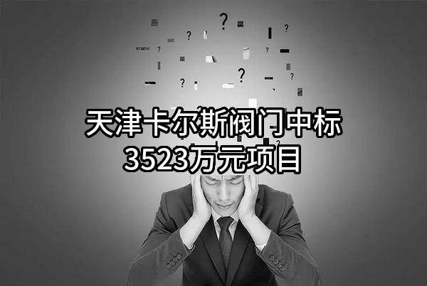 天津卡尔斯阀门股份有限公司中标3523万元项目