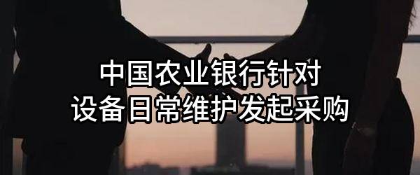 中国农业银行股份有限公司针对设备日常维护发起采购