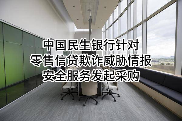 中国民生银行股份有限公司针对零售信贷欺诈威胁情报安全服务发起采购
