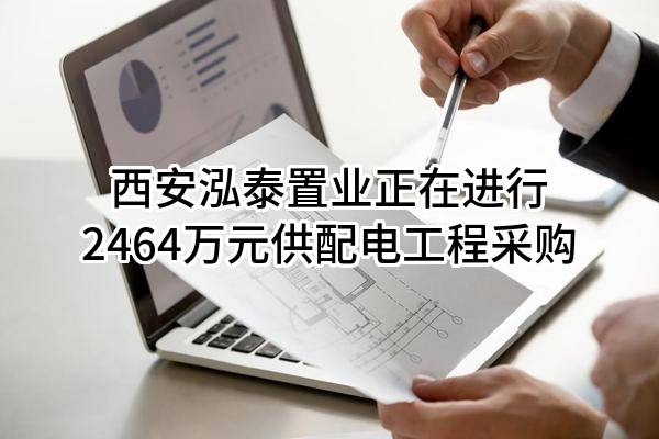 西安泓泰置业有限责任公司正在进行2464万元供配电工程采购