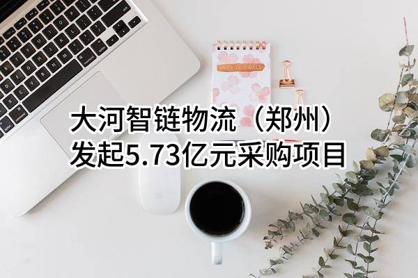 大河智链物流(郑州)有限公司最新发起5.73亿元采购项目