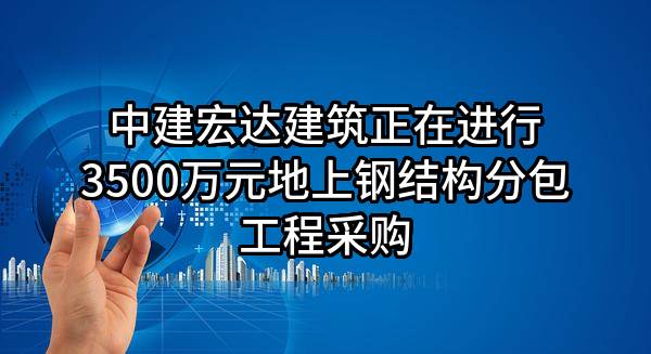 中建宏达建筑有限公司正在进行3500万元地上钢结构分包工程采购