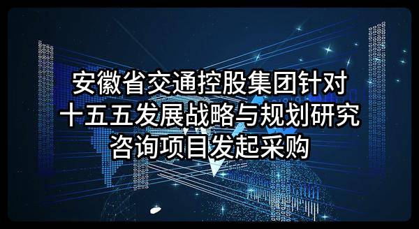 安徽省交通控股集团有限公司针对十五五发展战略与规划研究咨询项目发起采购