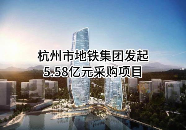 杭州市地铁集团有限责任公司最新发起5.58亿元采购项目