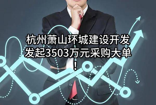 杭州萧山环城建设开发有限公司最新发起3503万元采购大单！