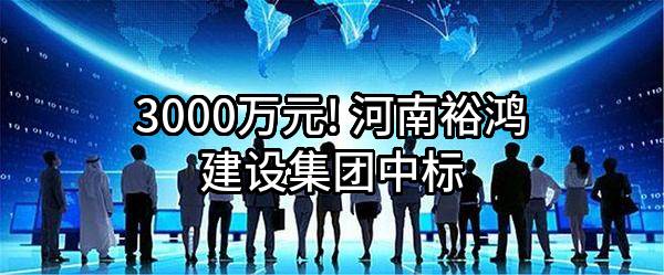3000万元! 河南裕鸿建设集团有限公司中标