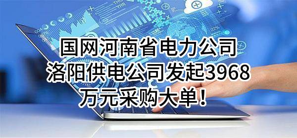 国网河南省电力公司洛阳供电公司最新发起3968万元采购大单！