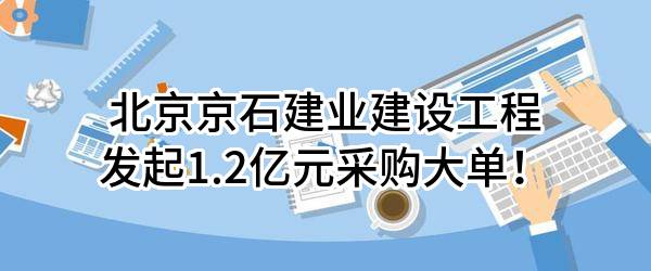 北京京石建业建设工程有限公司最新发起1.2亿元采购大单！