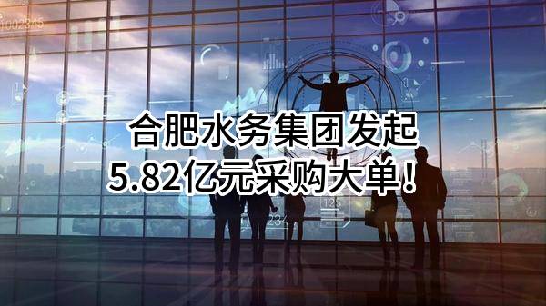 合肥水务集团有限公司最新发起5.82亿元采购大单！