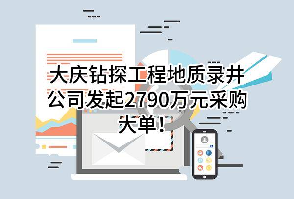 大庆钻探工程有限公司地质录井公司最新发起2790万元采购大单！
