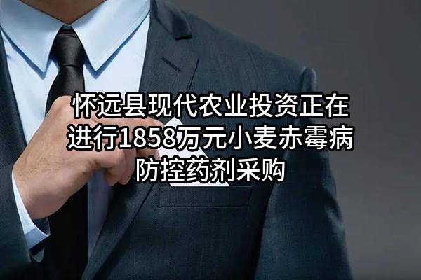 怀远县现代农业投资有限公司正在进行1858万元小麦赤霉病防控药剂采购