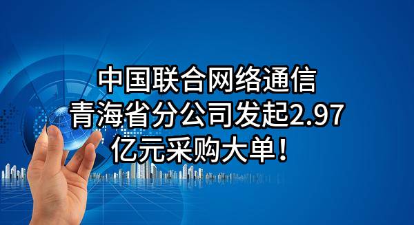 中国联合网络通信有限公司青海省分公司最新发起2.97亿元采购大单!