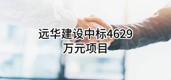 远华建设股份有限公司中标4629万元项目