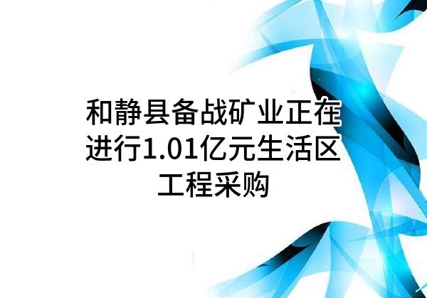 和静县备战矿业有限责任公司正在进行1.01亿元生活区工程采购