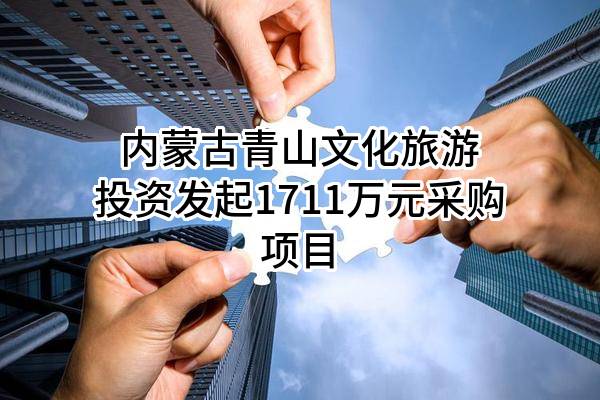 内蒙古青山文化旅游投资有限责任公司最新发起1711万元采购项目